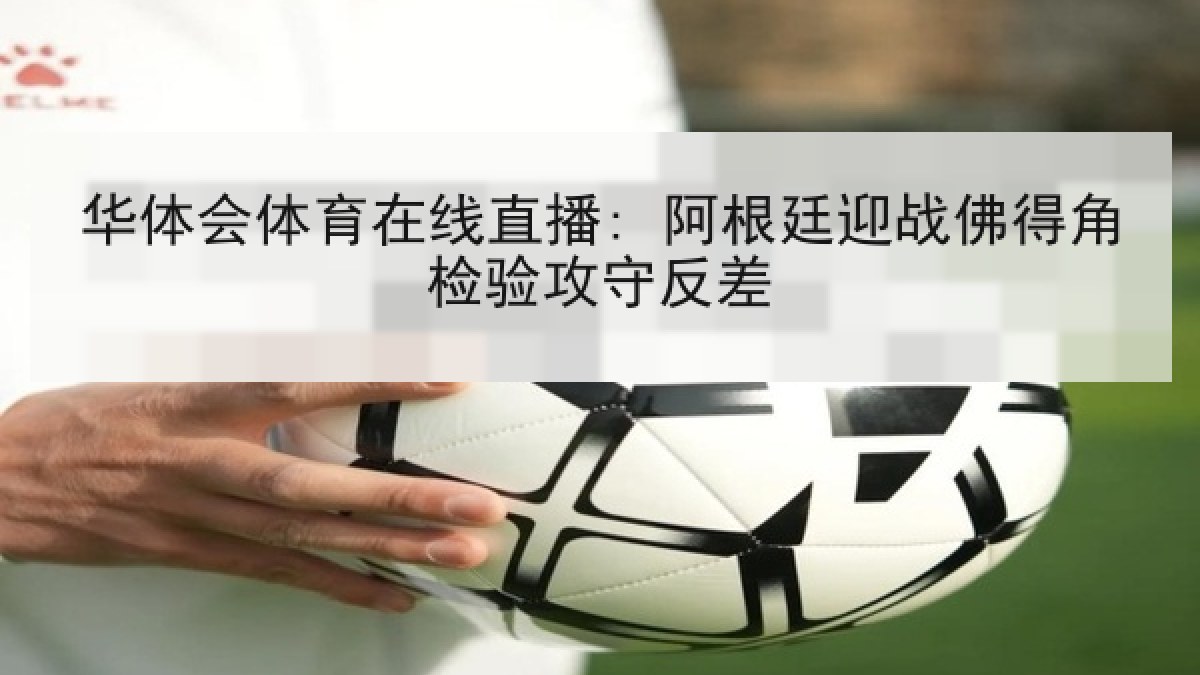 华体会体育在线直播: 阿根廷迎战佛得角检验攻守反差