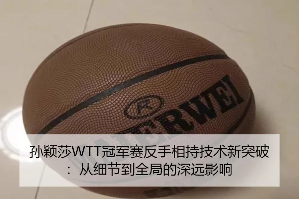孙颖莎WTT冠军赛反手相持技术新突破：从细节到全局的深远影响