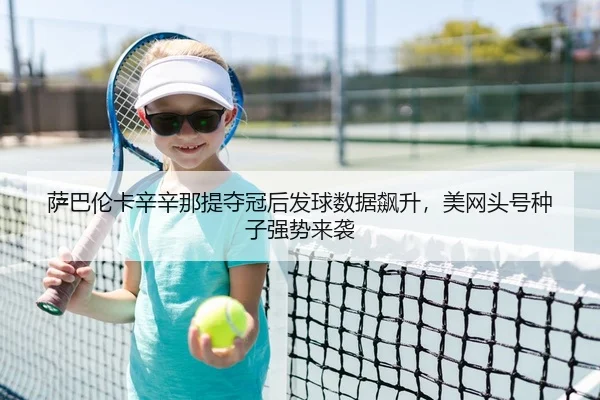 萨巴伦卡辛辛那提夺冠后发球数据飙升，美网头号种子强势来袭