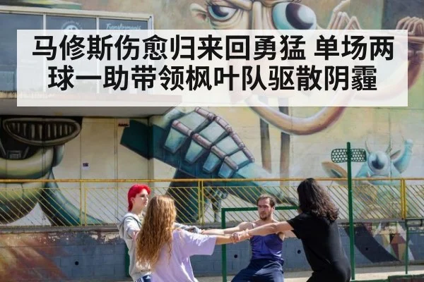 马修斯伤愈归来回勇猛 单场两球一助带领枫叶队驱散阴霾