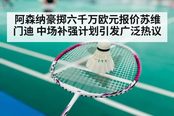 阿森纳豪掷六千万欧元报价苏维门迪 中场补强计划引发广泛热议