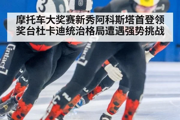 摩托车大奖赛新秀阿科斯塔首登领奖台杜卡迪统治格局遭遇强势挑战