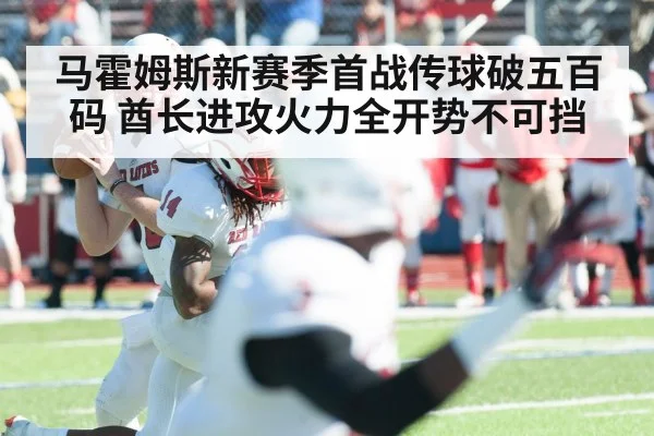 马霍姆斯新赛季首战传球破五百码 酋长进攻火力全开势不可挡