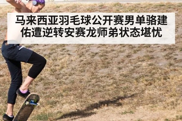 马来西亚羽毛球公开赛男单骆建佑遭逆转安赛龙师弟状态堪忧