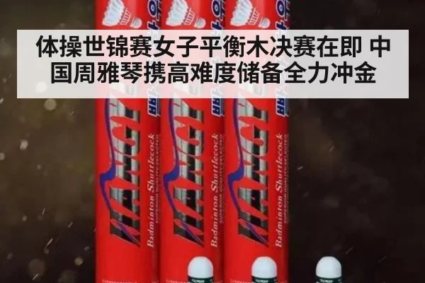体操世锦赛女子平衡木决赛在即 中国周雅琴携高难度储备全力冲金